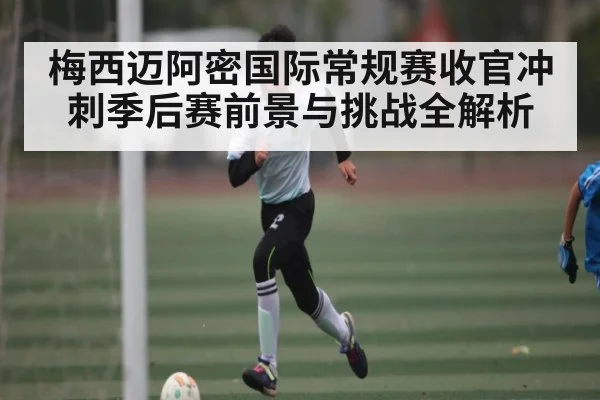 梅西迈阿密国际常规赛收官冲刺季后赛前景与挑战全解析