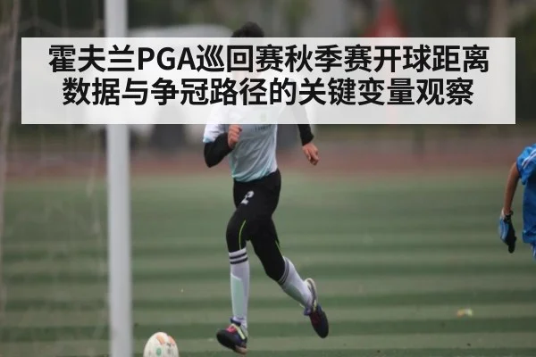 霍夫兰PGA巡回赛秋季赛开球距离数据与争冠路径的关键变量观察