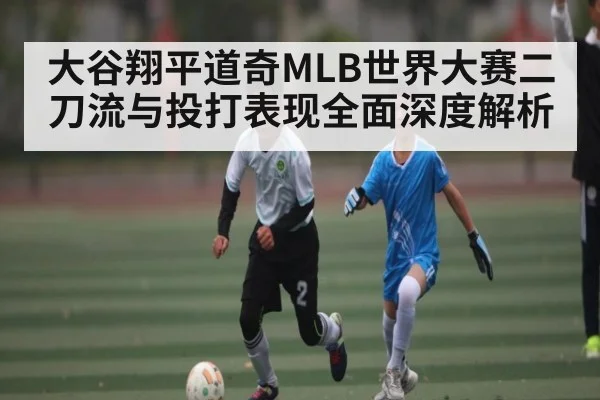 大谷翔平道奇MLB世界大赛二刀流与投打表现全面深度解析