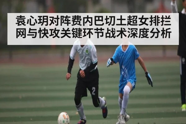 袁心玥对阵费内巴切土超女排拦网与快攻关键环节战术深度分析