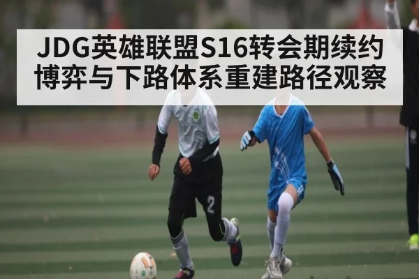 JDG英雄联盟S16转会期续约博弈与下路体系重建路径观察