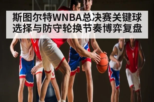 斯图尔特WNBA总决赛关键球选择与防守轮换节奏博弈复盘