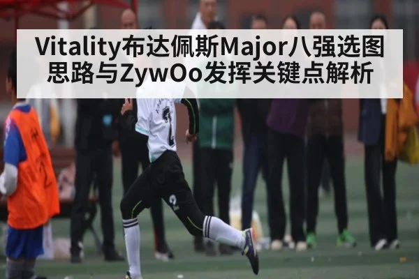 Vitality布达佩斯Major八强选图思路与ZywOo发挥关键点解析